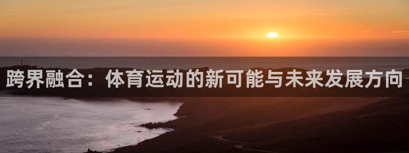 风速体育app下载安装最新版本：跨界融合：体育运动的新可能与未来发展方向